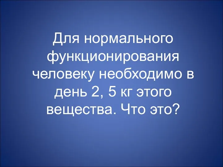 Для нормального функционирования человеку необходимо в день 2, 5 кг этого вещества. Что это?