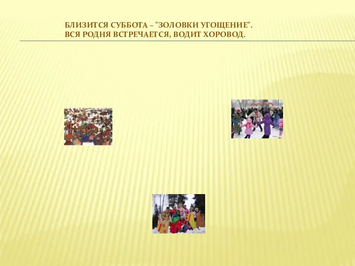 Близится СУББОТА – "ЗОЛОВКИ УГОЩЕНИЕ". Вся родня встречается, водит хоровод.