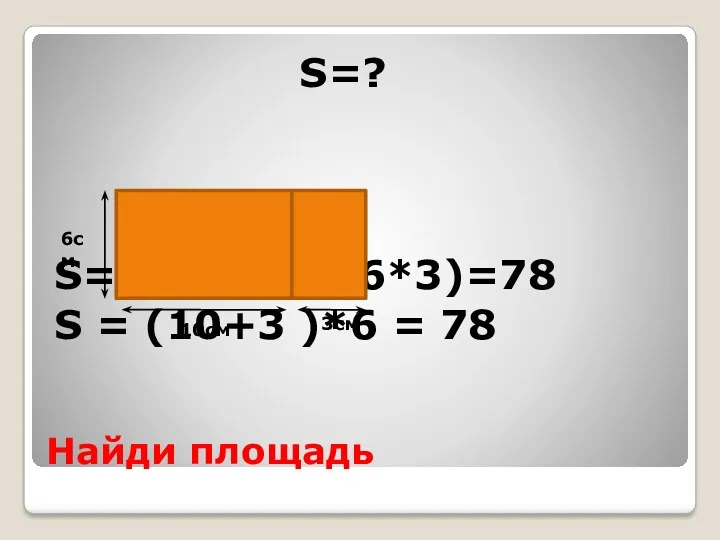Найди площадь S=? S= ( 6*10)+(6*3)=78 S = (10+3 )*6 = 78 6см 10см 3см