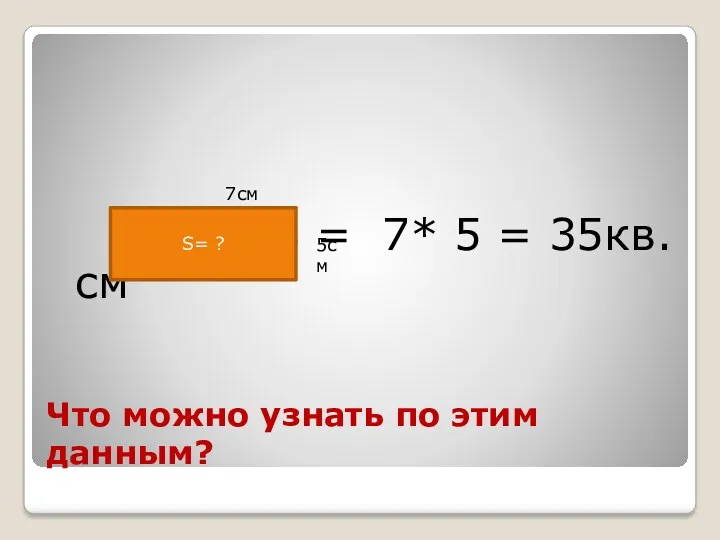 Что можно узнать по этим данным? S = 7* 5 = 35кв.см S= ? 7см 5см