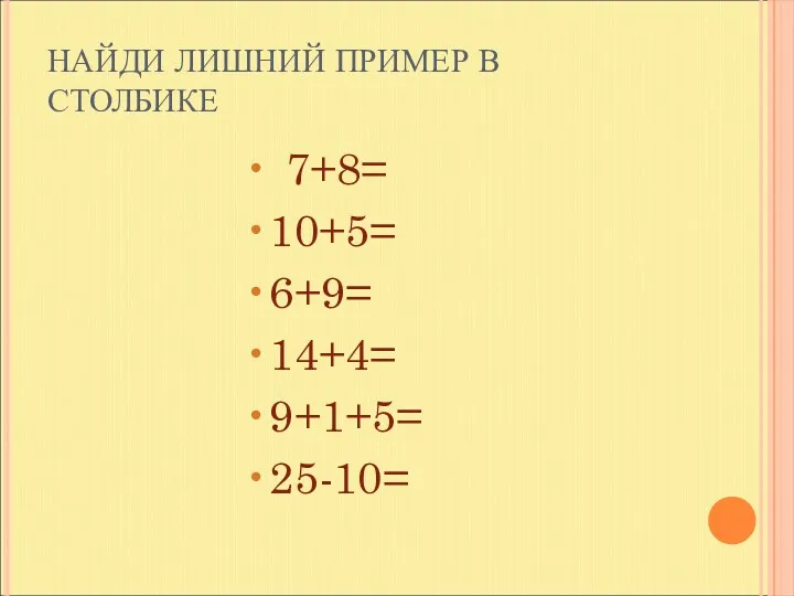 НАЙДИ ЛИШНИЙ ПРИМЕР В СТОЛБИКЕ 7+8= 10+5= 6+9= 14+4= 9+1+5= 25-10=