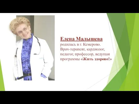 Елена Малышева родилась в г. Кемерово. Врач-терапевт, кардиолог, педагог, профессор, ведущая программы «Жить здорово!»