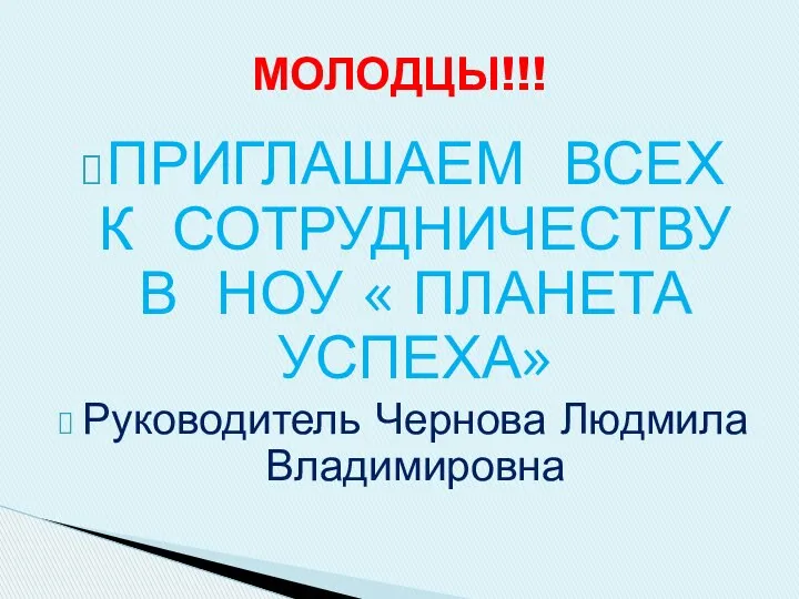 ПРИГЛАШАЕМ ВСЕХ К СОТРУДНИЧЕСТВУ В НОУ « ПЛАНЕТА УСПЕХА» Руководитель Чернова Людмила Владимировна МОЛОДЦЫ!!!