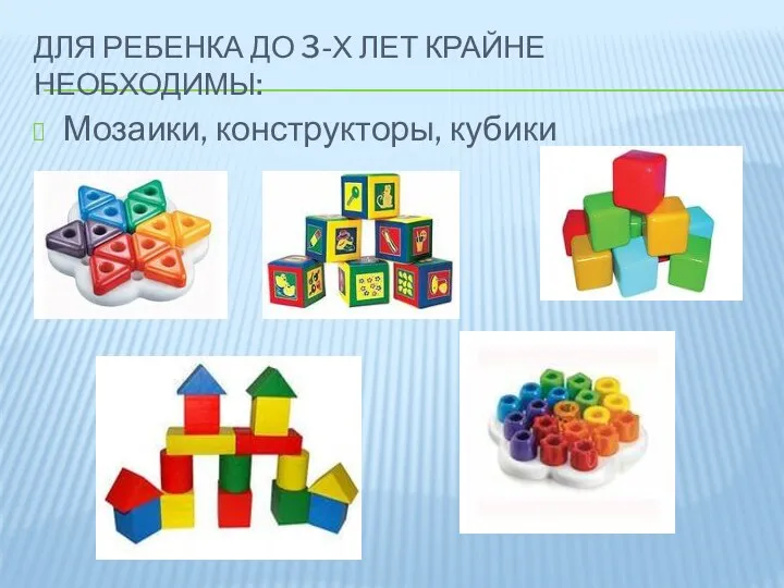 Для ребенка до 3-х лет крайне необходимы: Мозаики, конструкторы, кубики