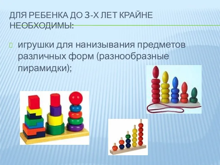 Для ребенка до 3-х лет крайне необходимы: игрушки для нанизывания предметов различных форм (разнообразные пирамидки);
