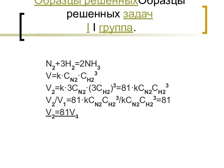 Образцы решенныхОбразцы решенных задач I I группа. N2+3H2=2NH3 V=k·CN2·CH23 V2=k·3CN2·(3CH2)3=81·kCN2CH23 V2/V1=81·kCN2CH23/kCN2CH23=81 V2=81V1