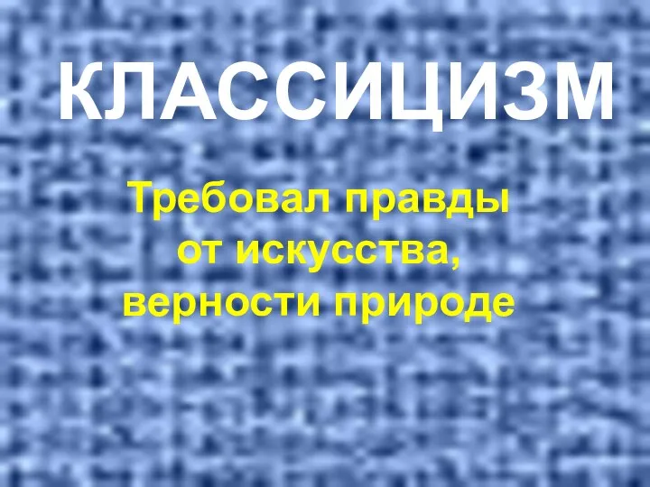 КЛАССИЦИЗМ Требовал правды от искусства, верности природе