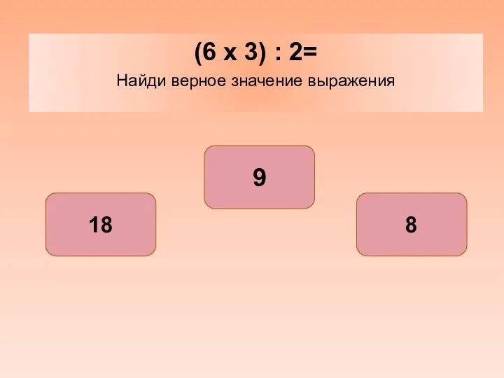 (6 x 3) : 2= Найди верное значение выражения 9 18 8