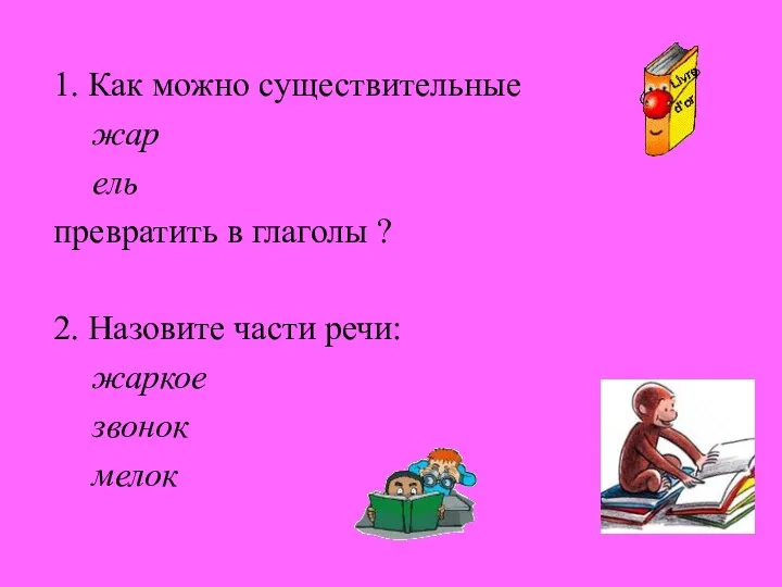 1. Как можно существительные жар ель превратить в глаголы ?