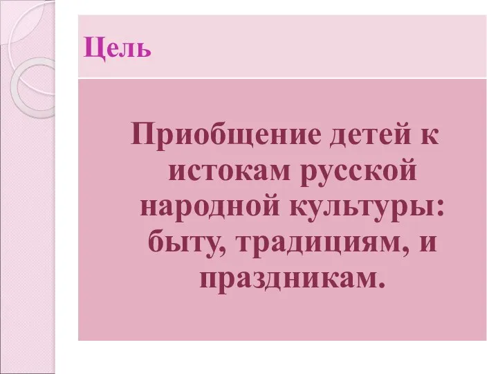 Цель Приобщение детей к истокам русской народной культуры: быту, традициям, и праздникам.