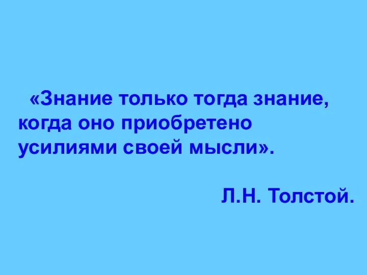 «Знание только тогда знание, когда оно приобретено усилиями своей мысли». Л.Н. Толстой.