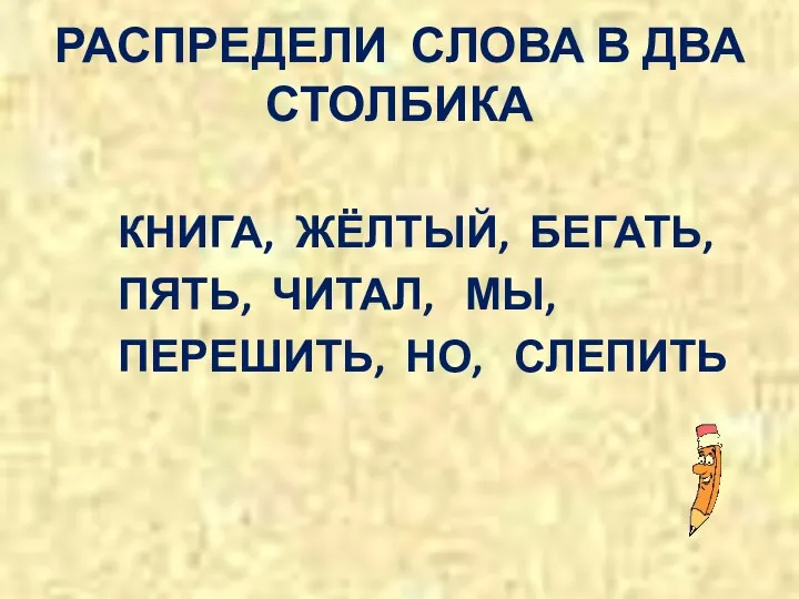 РАСПРЕДЕЛИ СЛОВА В ДВА СТОЛБИКА КНИГА, ЖЁЛТЫЙ, БЕГАТЬ, ПЯТЬ, ЧИТАЛ, МЫ, ПЕРЕШИТЬ, НО, СЛЕПИТЬ