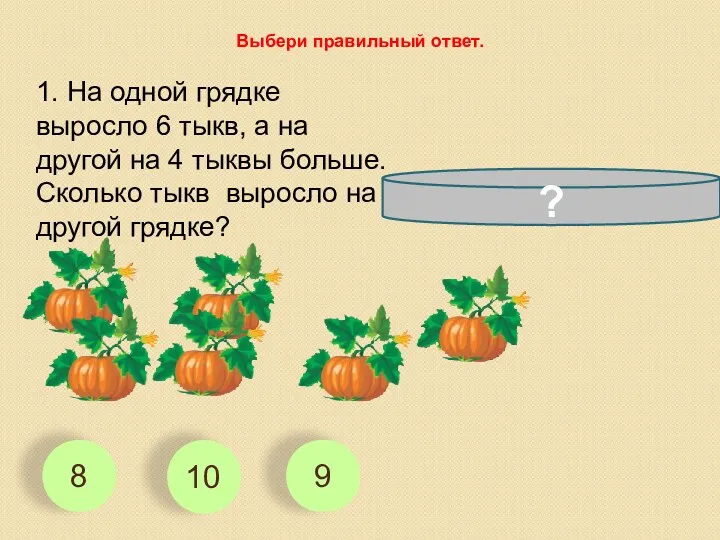 1. На одной грядке выросло 6 тыкв, а на другой на 4 тыквы