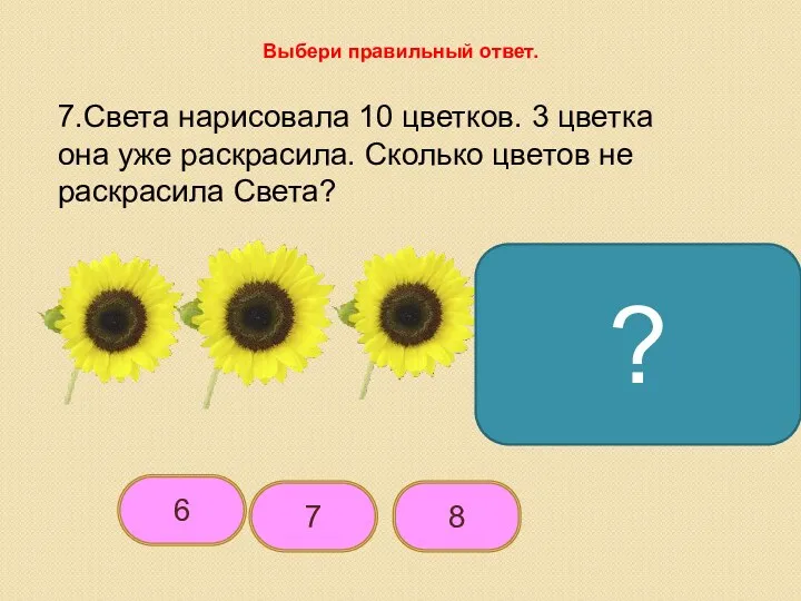 7 6 8 Выбери правильный ответ. 7.Света нарисовала 10 цветков. 3 цветка она