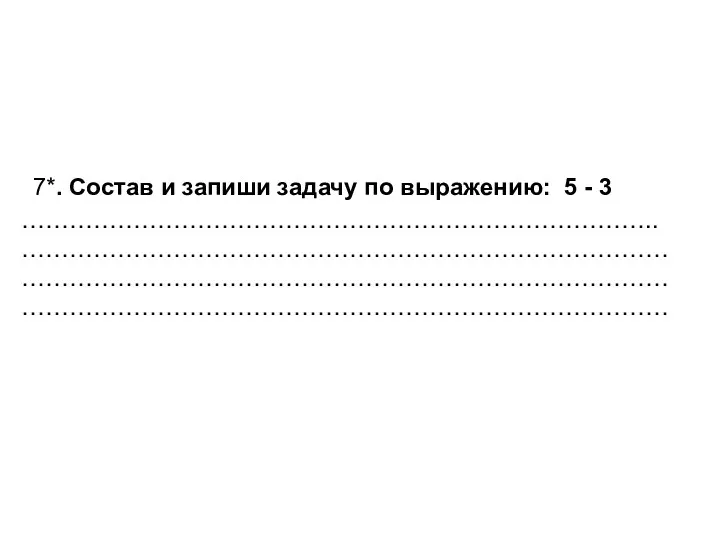 7*. Состав и запиши задачу по выражению: 5 - 3 …………………………………………………………………….. ……………………………………………………………………… ………………………………………………………………………………………………………………………………………………