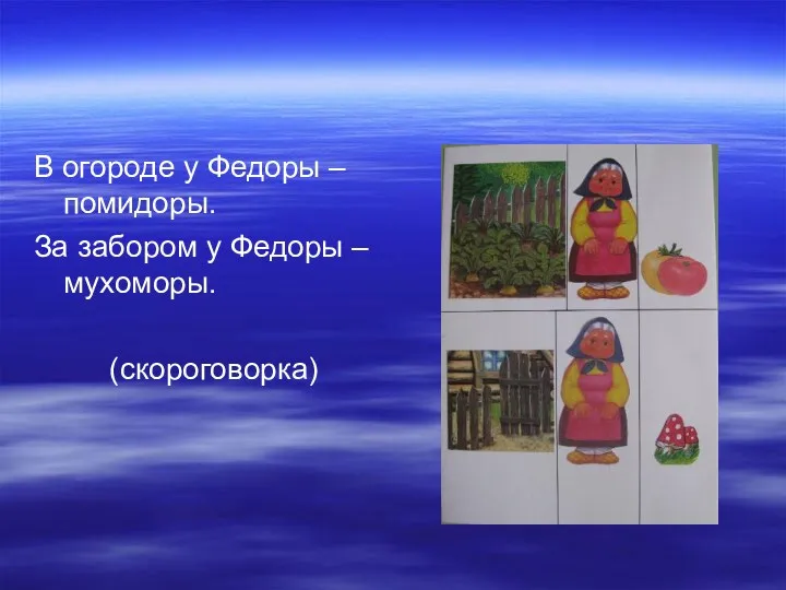 В огороде у Федоры – помидоры. За забором у Федоры – мухоморы. (скороговорка)