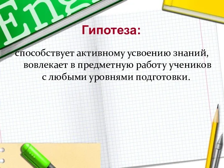 Гипотеза: способствует активному усвоению знаний, вовлекает в предметную работу учеников с любыми уровнями подготовки.