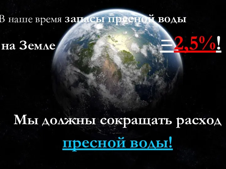 В наше время запасы пресной воды на Земле =2,5%! Мы должны сокращать расход пресной воды!