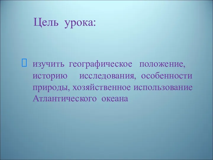 Цель урока: изучить географическое положение, историю исследования, особенности природы, хозяйственное использование Атлантического океана