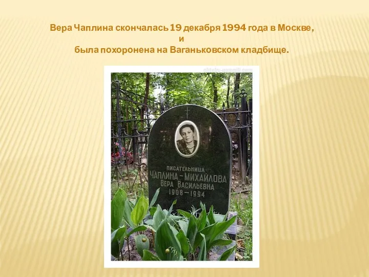 Вера Чаплина скончалась 19 декабря 1994 года в Москве, и была похоронена на Ваганьковском кладбище.