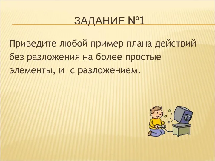 ЗАДАНИЕ №1 Приведите любой пример плана действий без разложения на более простые элементы, и с разложением.