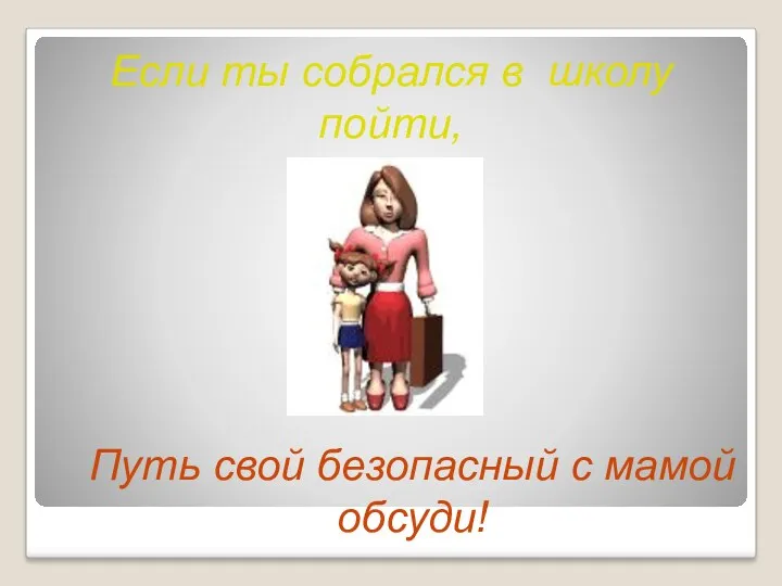 Если ты собрался в школу пойти, Путь свой безопасный с мамой обсуди!