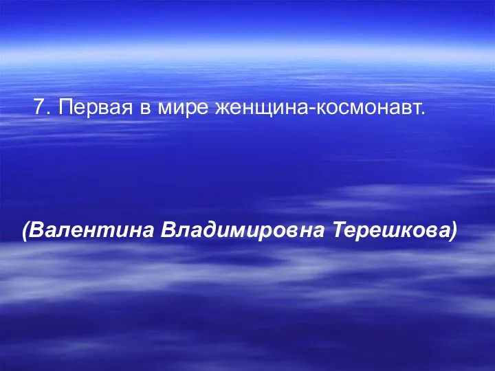 7. Первая в мире женщина-космонавт. (Валентина Владимировна Терешкова)