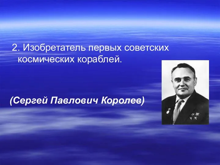 2. Изобретатель первых советских космических кораблей. (Сергей Павлович Королев)