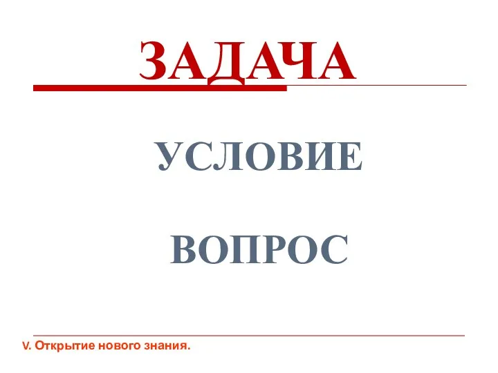 ЗАДАЧА ВОПРОС УСЛОВИЕ V. Открытие нового знания.