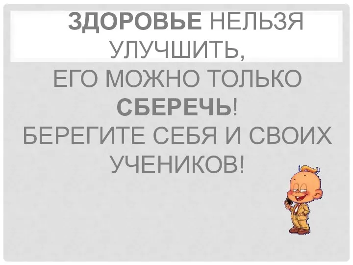 Здоровье нельзя улучшить, его можно только сберечь! Берегите себя и своих учеников!