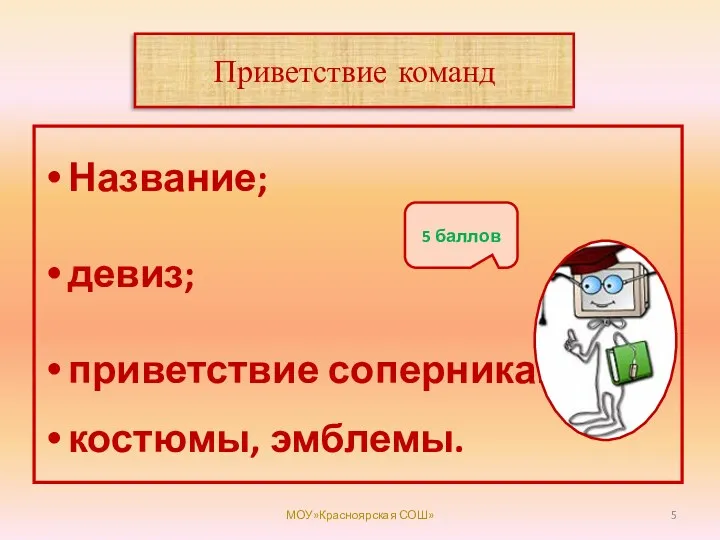 Приветствие команд Название; девиз; приветствие соперникам; костюмы, эмблемы. МОУ»Красноярская СОШ» 5 баллов