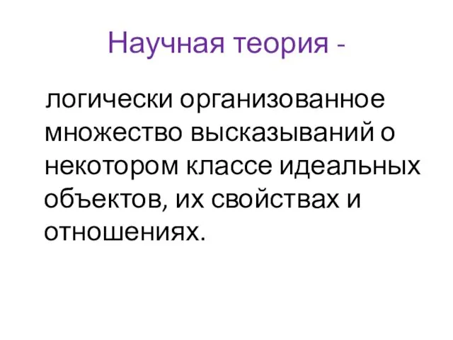 Научная теория - логически организованное множество высказываний о некотором классе идеальных объектов, их свойствах и отношениях.