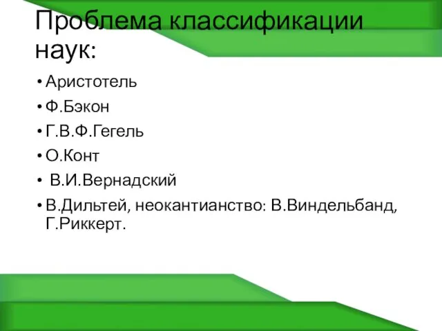 Проблема классификации наук: Аристотель Ф.Бэкон Г.В.Ф.Гегель О.Конт В.И.Вернадский В.Дильтей, неокантианство: В.Виндельбанд, Г.Риккерт.