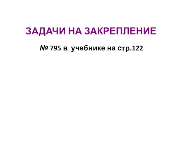 № 795 в учебнике на стр.122 ЗАДАЧИ НА ЗАКРЕПЛЕНИЕ