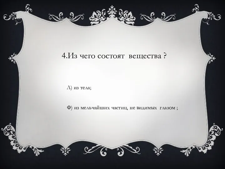 4.Из чего состоят вещества ? Л) из тела; Ф) из мельчайших частиц, не видимых глазом ;