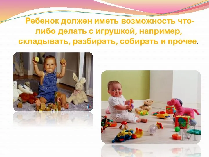 Ребенок должен иметь возможность что-либо делать с игрушкой, например, складывать, разбирать, собирать и прочее.