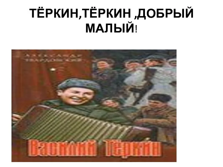 ТЁРКИН,ТЁРКИН ,ДОБРЫЙ МАЛЫЙ!