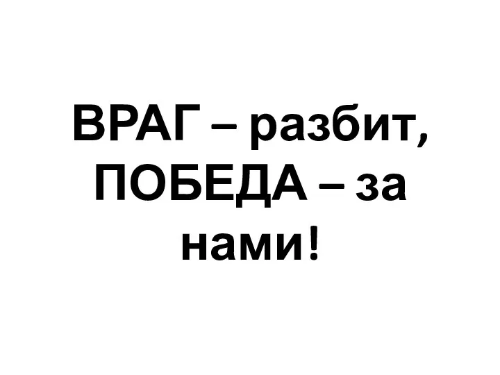 ВРАГ – разбит, ПОБЕДА – за нами!