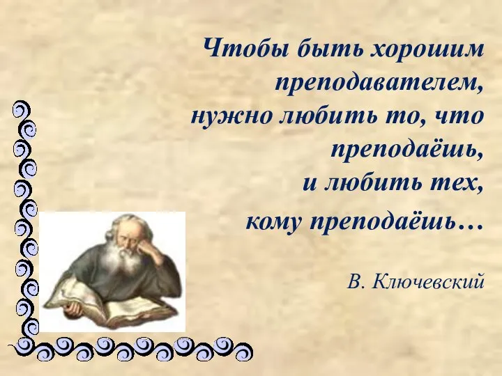 Чтобы быть хорошим преподавателем, нужно любить то, что преподаёшь, и любить тех, кому преподаёшь… В. Ключевский