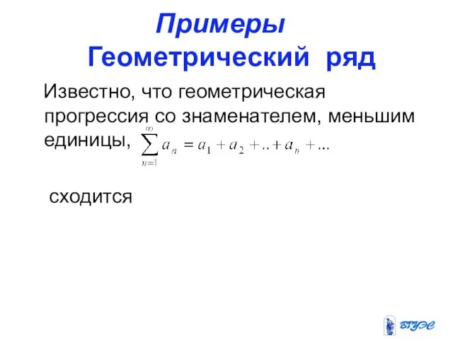 Примеры Геометрический ряд Известно, что геометрическая прогрессия со знаменателем, меньшим единицы, сходится