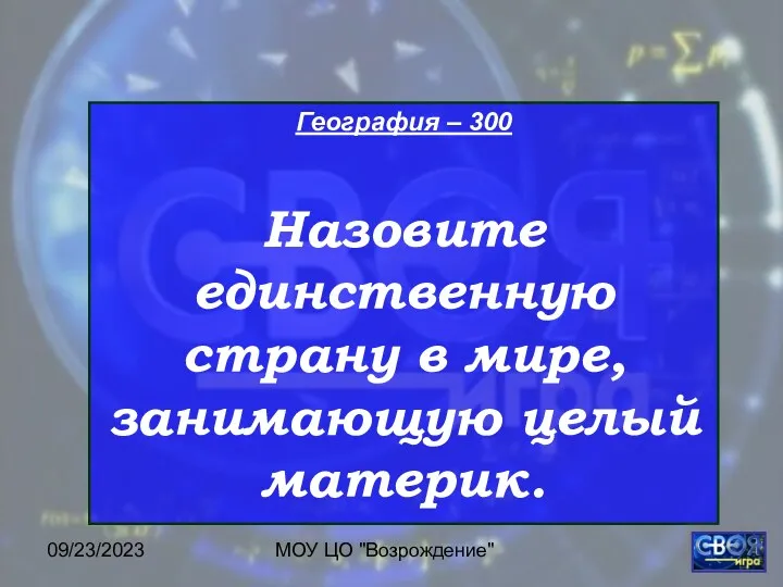 09/23/2023 МОУ ЦО "Возрождение" География – 300 Назовите единственную страну в мире, занимающую целый материк.