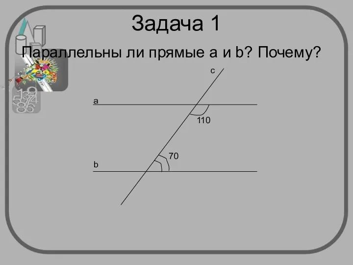 Задача 1 Параллельны ли прямые а и b? Почему? 110 70 а b c