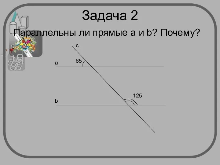 Задача 2 Параллельны ли прямые а и b? Почему? с а b 65 125