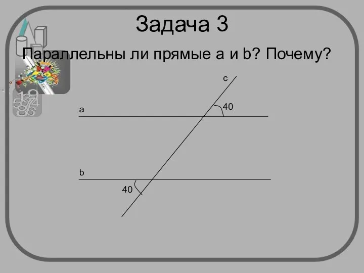 Задача 3 Параллельны ли прямые а и b? Почему? а b c 40 40