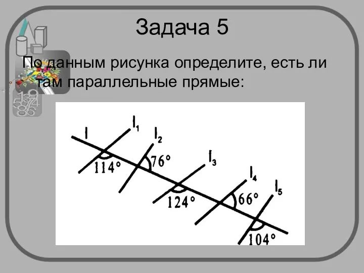 Задача 5 По данным рисунка определите, есть ли там параллельные прямые: