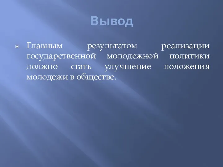 Вывод Главным результатом реализации государственной молодежной политики должно стать улучшение положения молодежи в обществе.