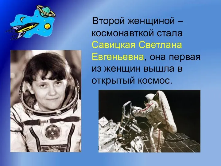 Второй женщиной – космонавткой стала Савицкая Светлана Евгеньевна, она первая из женщин вышла в открытый космос.