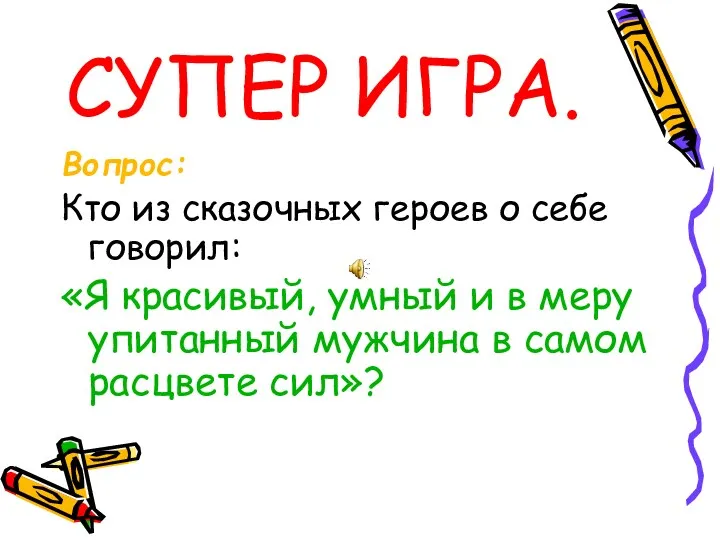 СУПЕР ИГРА. Вопрос: Кто из сказочных героев о себе говорил: «Я красивый, умный