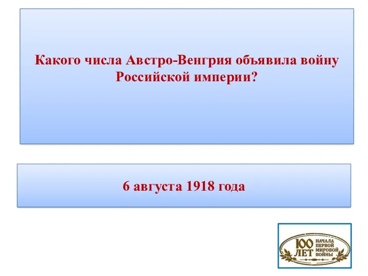 Какого числа Австро-Венгрия объявила войну Российской империи? 6 августа 1918 года