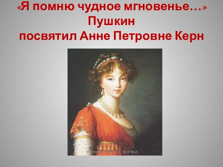 «Я помню чудное мгновенье…» Пушкин посвятил Анне Петровне Керн Иванова Татьяна Николаевна